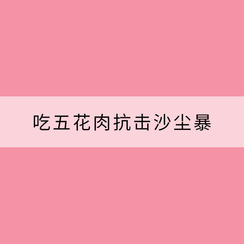 吃五花肉抗擊沙塵暴？扒扒你不知道的沙塵那些事