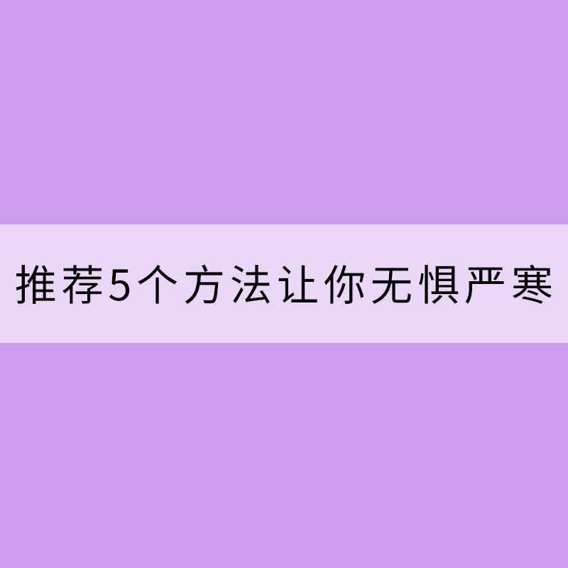 怕冷一族福音：推薦5個方法讓你無懼嚴(yán)寒