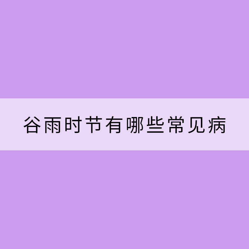 谷雨時(shí)節(jié)有哪些常見(jiàn)病需要防范？